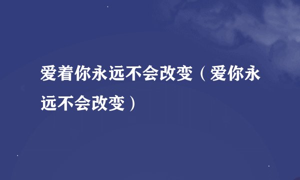 爱着你永远不会改变（爱你永远不会改变）