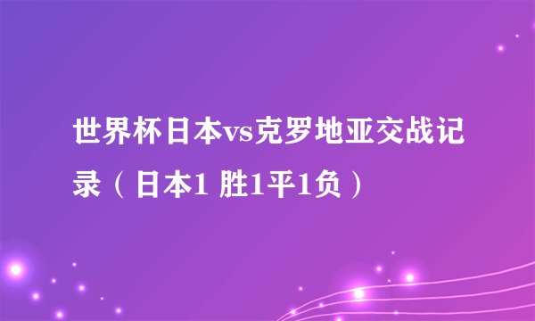 世界杯日本vs克罗地亚交战记录（日本1 胜1平1负）