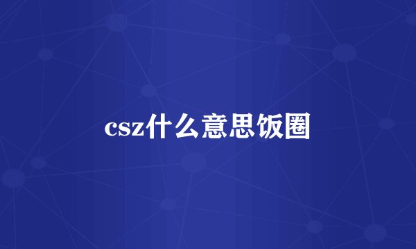 csz什么意思饭圈