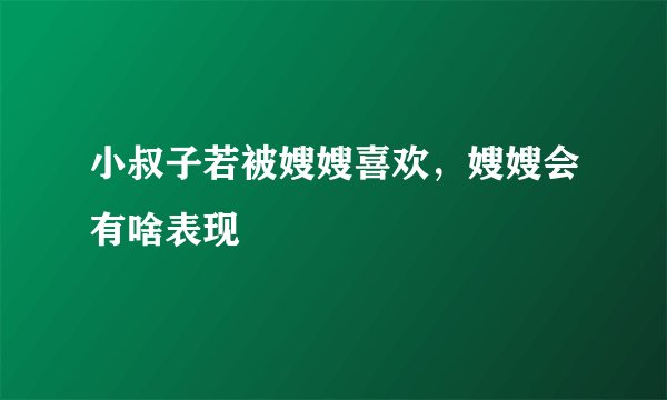 小叔子若被嫂嫂喜欢,嫂嫂会有啥表现
