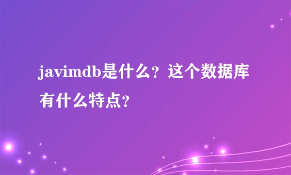 javimdb是什么？这个数据库有什么特点？