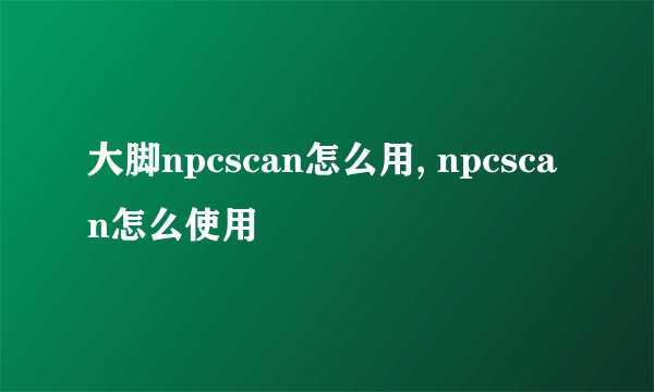 大脚npcscan怎么用, npcscan怎么使用