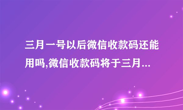 三月一号以后微信收款码还能用吗,微信收款码将于三月一日后停用，影响大吗？