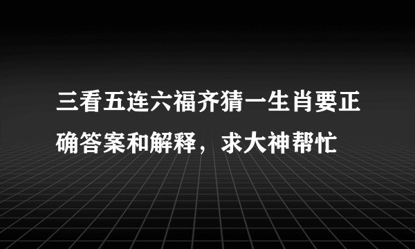三看五连六福齐猜一生肖要正确答案和解释，求大神帮忙