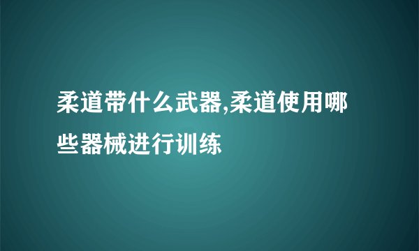 柔道带什么武器,柔道使用哪些器械进行训练