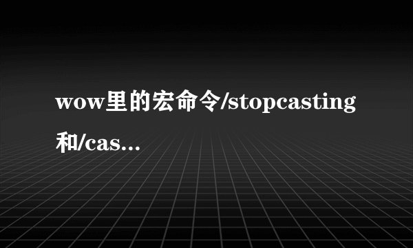 wow里的宏命令/stopcasting和/caststoping有什么区别？