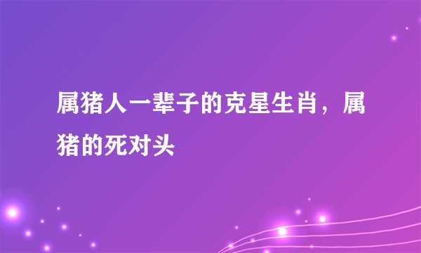 属猪人一辈子的克星生肖，属猪的死对头