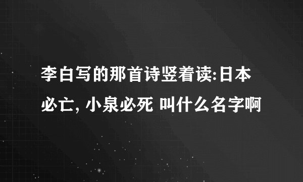 李白写的那首诗竖着读:日本必亡, 小泉必死 叫什么名字啊