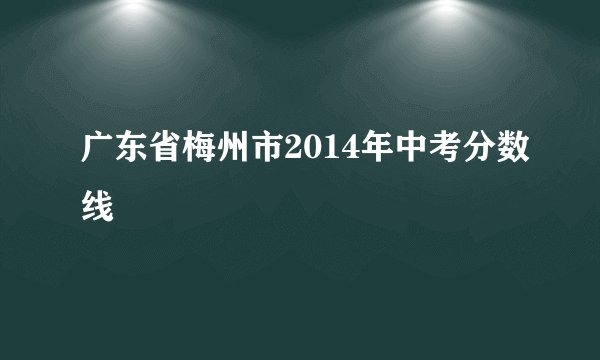 广东省梅州市2014年中考分数线