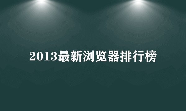 2013最新浏览器排行榜