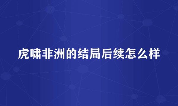 虎啸非洲的结局后续怎么样