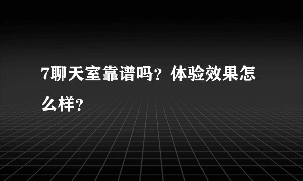 7聊天室靠谱吗？体验效果怎么样？