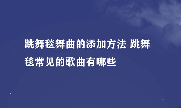 跳舞毯舞曲的添加方法 跳舞毯常见的歌曲有哪些