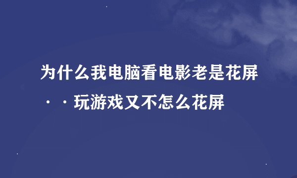 为什么我电脑看电影老是花屏··玩游戏又不怎么花屏