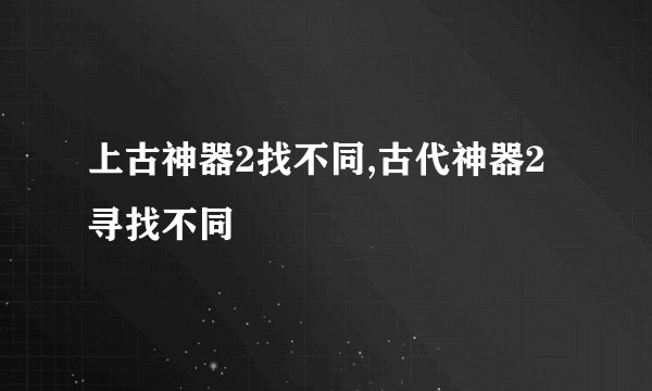 上古神器2找不同,古代神器2寻找不同