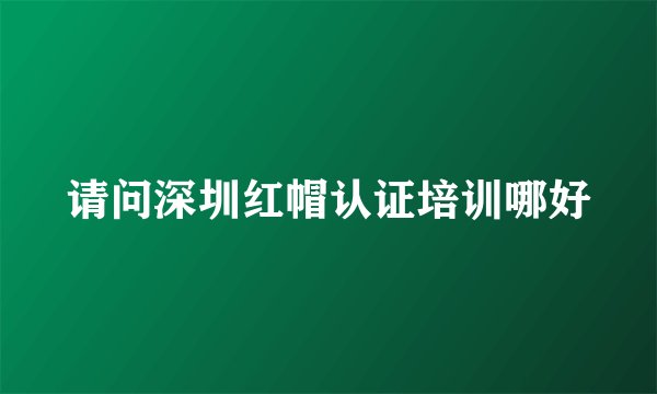 请问深圳红帽认证培训哪好