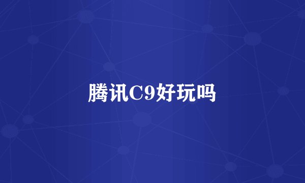 腾讯C9好玩吗