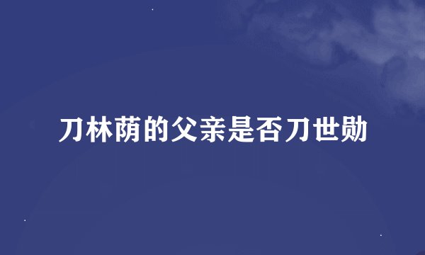 刀林荫的父亲是否刀世勋