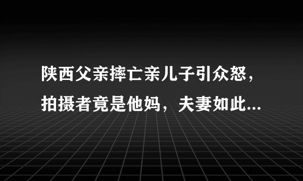 陕西父亲摔亡亲儿子引众怒，拍摄者竟是他妈，夫妻如此残忍该受什么刑罚？