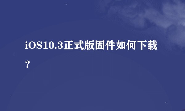 iOS10.3正式版固件如何下载？