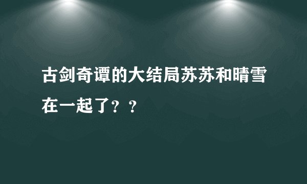 古剑奇谭的大结局苏苏和晴雪在一起了？？