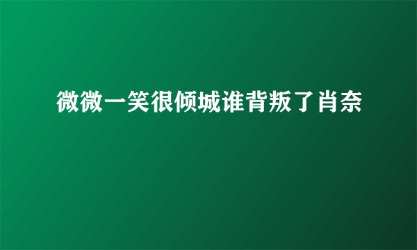 微微一笑很倾城谁背叛了肖奈