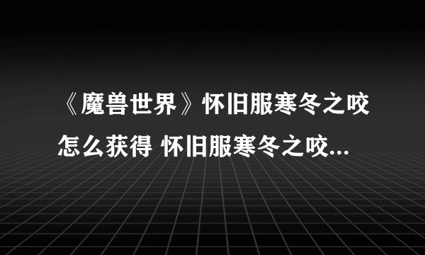 《魔兽世界》怀旧服寒冬之咬怎么获得 怀旧服寒冬之咬获取攻略