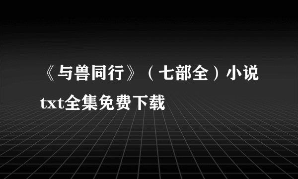 《与兽同行》（七部全）小说txt全集免费下载