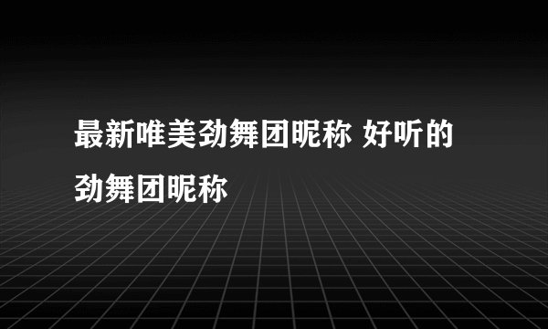 最新唯美劲舞团昵称 好听的劲舞团昵称