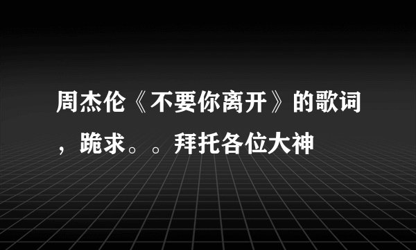 周杰伦《不要你离开》的歌词，跪求。。拜托各位大神