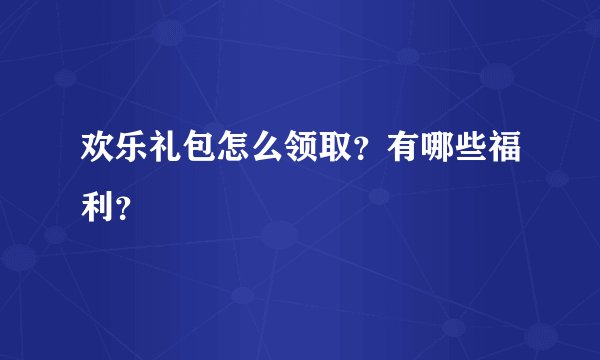 欢乐礼包怎么领取？有哪些福利？
