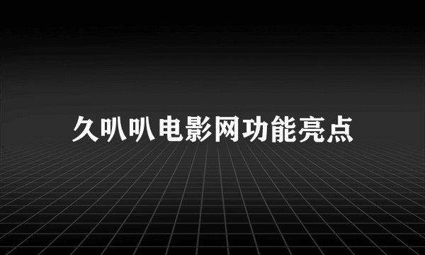 久叭叭电影网功能亮点