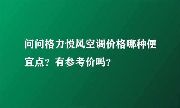 问问格力悦风空调价格哪种便宜点？有参考价吗？