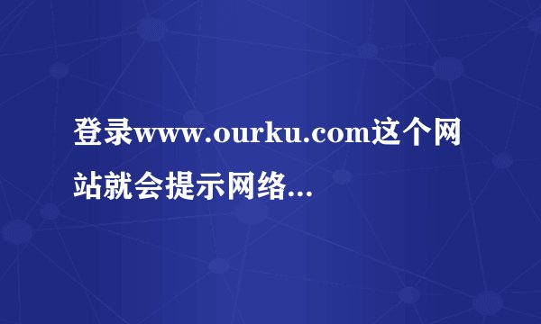 登录www.ourku.com这个网站就会提示网络连接错误，错误代码118。登录别的网站均正常。