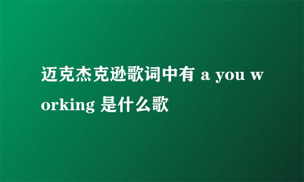 迈克杰克逊歌词中有 a you working 是什么歌