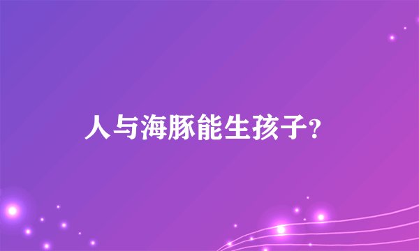 人与海豚能生孩子？