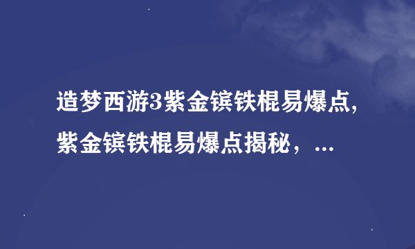 造梦西游3紫金镔铁棍易爆点,紫金镔铁棍易爆点揭秘，有多危险？