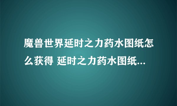 魔兽世界延时之力药水图纸怎么获得 延时之力药水图纸获取攻略