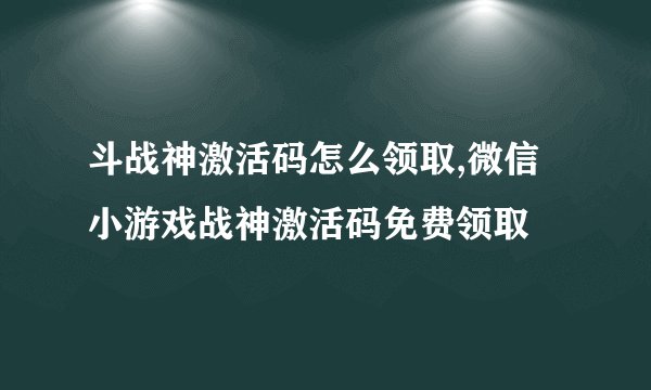 斗战神激活码怎么领取,微信小游戏战神激活码免费领取