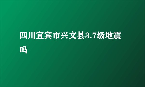 四川宜宾市兴文县3.7级地震吗