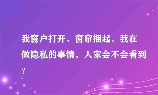 我窗户打开，窗帘捆起，我在做隐私的事情，人家会不会看到？