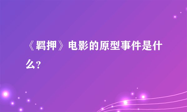 《羁押》电影的原型事件是什么？