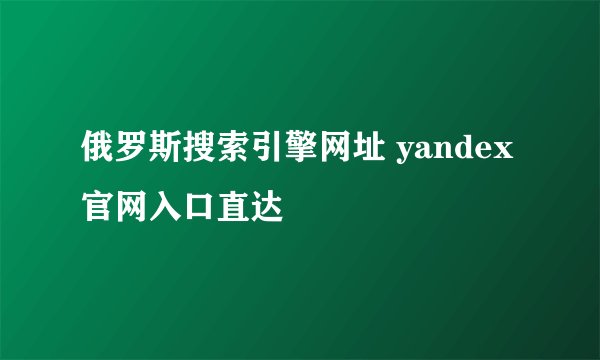俄罗斯搜索引擎网址 yandex官网入口直达