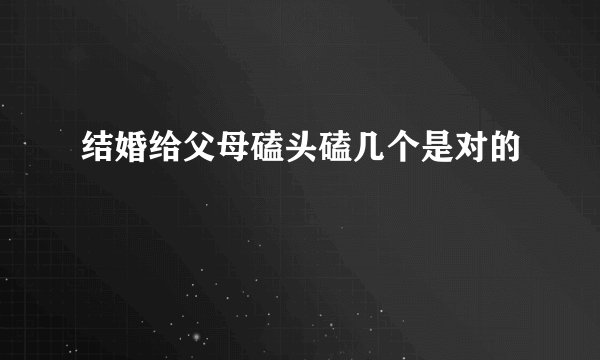 结婚给父母磕头磕几个是对的