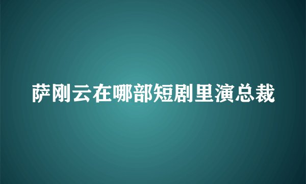 萨刚云在哪部短剧里演总裁