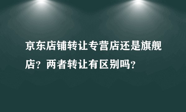 京东店铺转让专营店还是旗舰店？两者转让有区别吗？