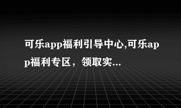 可乐app福利引导中心,可乐app福利专区，领取实惠优惠！