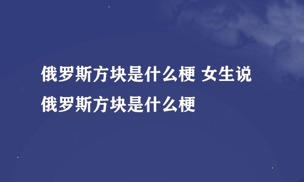 俄罗斯方块是什么梗 女生说俄罗斯方块是什么梗