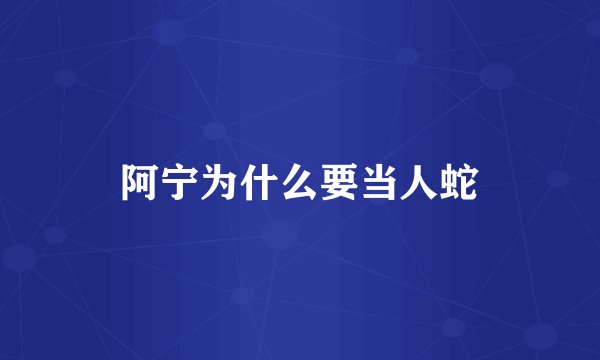 阿宁为什么要当人蛇