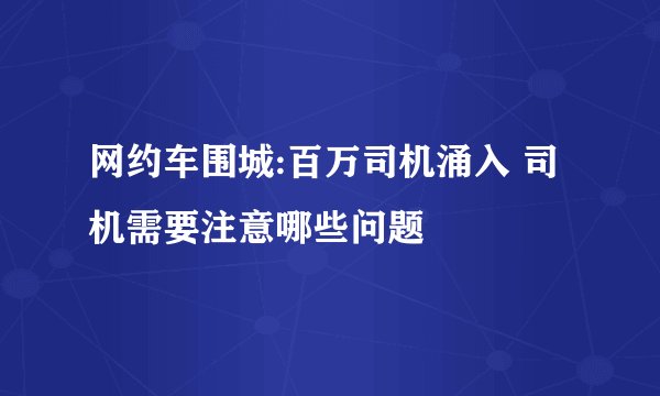 网约车围城:百万司机涌入 司机需要注意哪些问题